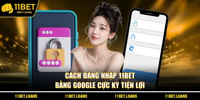 Cách đăng nhập 11BET bằng Google cực kỳ tiện lợi